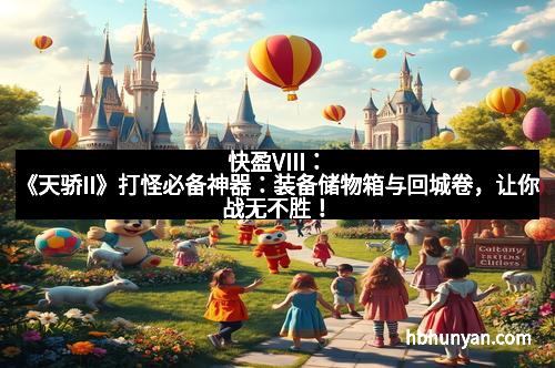 快盈VIII：《天骄II》打怪必备神器：装备储物箱与回城卷，让你战无不胜！