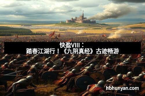 快盈VIII：踏春江湖行！《九阴真经》古迹畅游