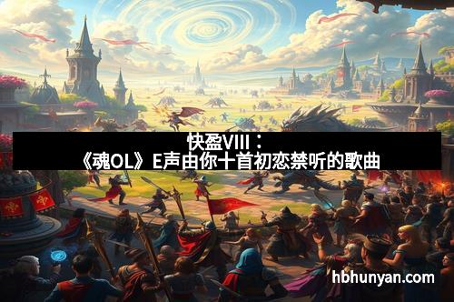 快盈VIII：《魂OL》E声由你十首初恋禁听的歌曲