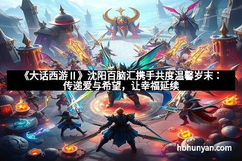 《大话西游Ⅱ》沈阳百脑汇携手共度温馨岁末：传递爱与希望，让幸福延续