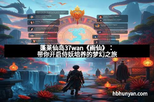 蓬莱仙岛37wan《画仙》：带你开启侍妖培养的梦幻之旅